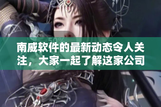 南威软件的最新动态令人关注，大家一起了解这家公司的发展动向