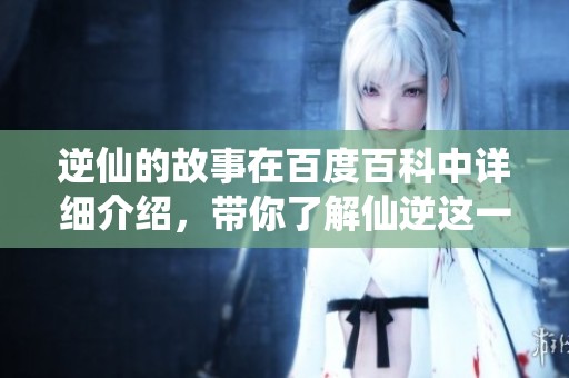 逆仙的故事在百度百科中详细介绍，带你了解仙逆这一奇幻世界