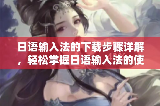 日语输入法的下载步骤详解，轻松掌握日语输入法的使用方法