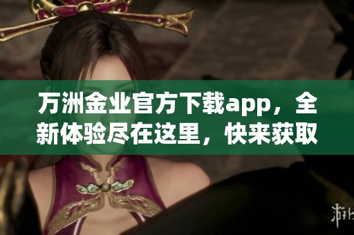 万洲金业官方下载app，全新体验尽在这里，快来获取！