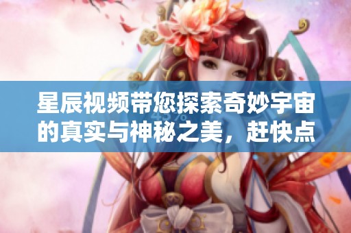 星辰视频带您探索奇妙宇宙的真实与神秘之美，赶快点击观看吧！