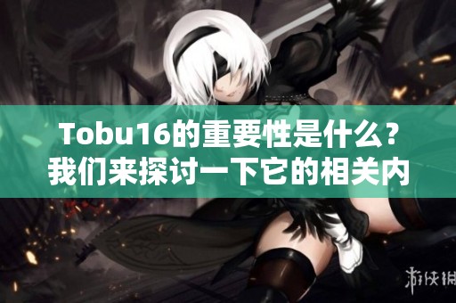 Tobu16的重要性是什么？我们来探讨一下它的相关内容与应用。