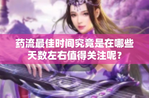 药流最佳时间究竟是在哪些天数左右值得关注呢？