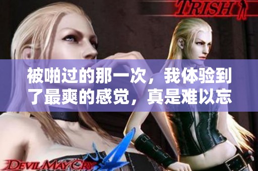 被啪过的那一次，我体验到了最爽的感觉，真是难以忘怀！