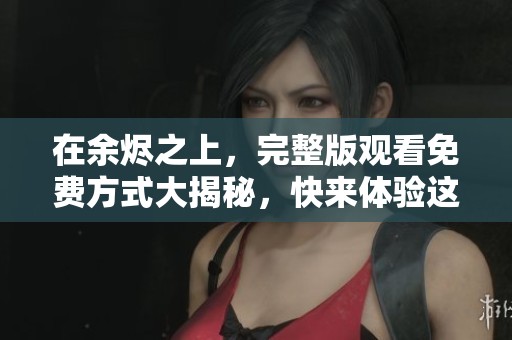 在余烬之上，完整版观看免费方式大揭秘，快来体验这部精彩影片！
