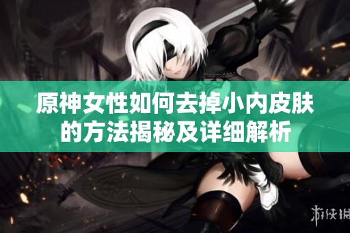 原神女性如何去掉小内皮肤的方法揭秘及详细解析