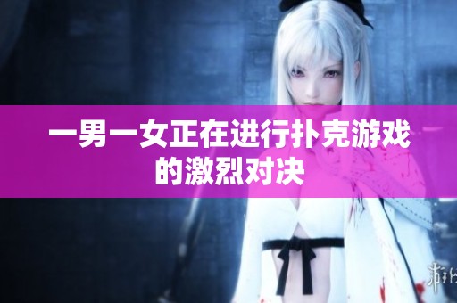 一男一女正在进行扑克游戏的激烈对决