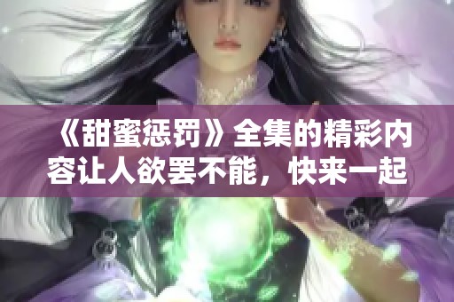 《甜蜜惩罚》全集的精彩内容让人欲罢不能，快来一起体验这段故事吧