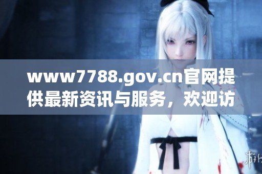 www7788.gov.cn官网提供最新资讯与服务，欢迎访问了解更多信息