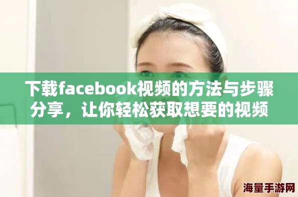 下载facebook视频的方法与步骤分享，让你轻松获取想要的视频内容
