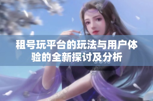 租号玩平台的玩法与用户体验的全新探讨及分析