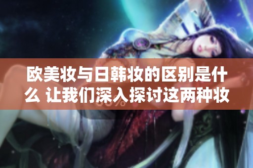 欧美妆与日韩妆的区别是什么 让我们深入探讨这两种妆容的不同之处