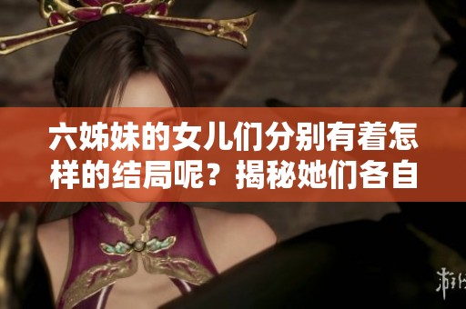 六姊妹的女儿们分别有着怎样的结局呢？揭秘她们各自不同的人生轨迹！