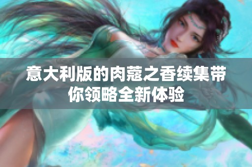 意大利版的肉蔻之香续集带你领略全新体验
