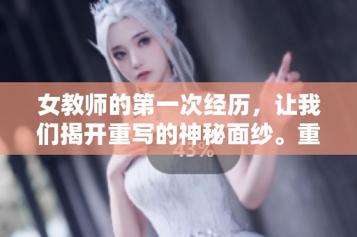 女教师的第一次经历，让我们揭开重写的神秘面纱。重写这个作品的过程充满了挑战与乐趣。