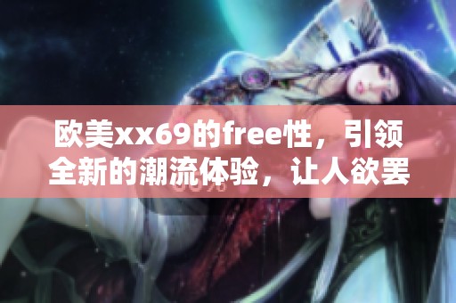 欧美xx69的free性，引领全新的潮流体验，让人欲罢不能