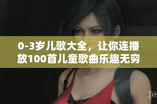 0-3岁儿歌大全，让你连播放100首儿童歌曲乐趣无穷