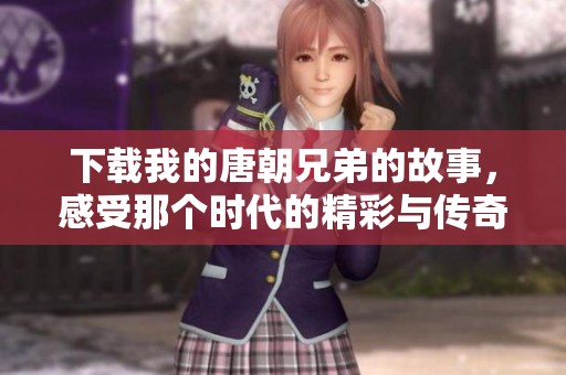 下载我的唐朝兄弟的故事，感受那个时代的精彩与传奇。