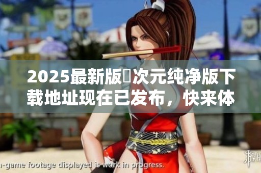 2025最新版囧次元纯净版下载地址现在已发布，快来体验最新版本的精彩内容！