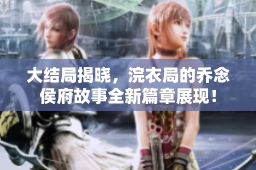 大结局揭晓，浣衣局的乔念侯府故事全新篇章展现！