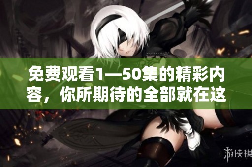 免费观看1—50集的精彩内容，你所期待的全部就在这里！