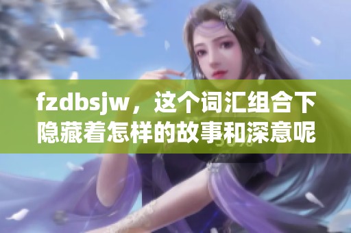 fzdbsjw，这个词汇组合下隐藏着怎样的故事和深意呢？我们一起来探索一下吧！