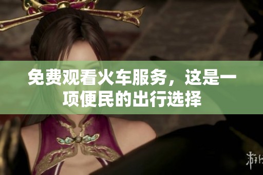 免费观看火车服务，这是一项便民的出行选择
