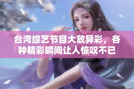 台湾综艺节目大放异彩，各种精彩瞬间让人惊叹不已