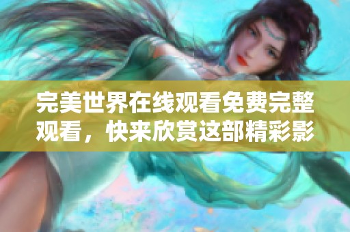 完美世界在线观看免费完整观看，快来欣赏这部精彩影片的全部内容吧