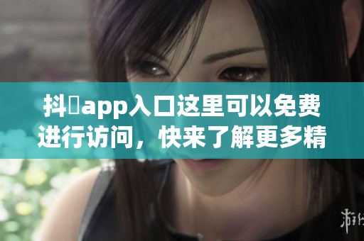 抖抈app入口这里可以免费进行访问，快来了解更多精彩内容吧