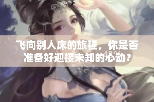 飞向别人床的旅程，你是否准备好迎接未知的心动？