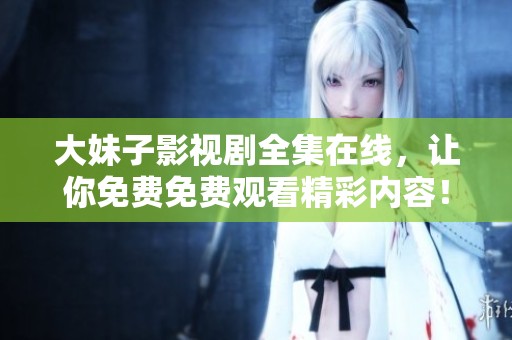 大妹子影视剧全集在线，让你免费免费观看精彩内容！