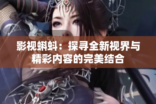 影视蝌蚪：探寻全新视界与精彩内容的完美结合