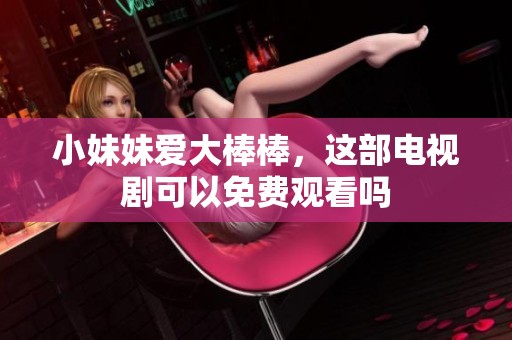小妹妹爱大棒棒，这部电视剧可以免费观看吗