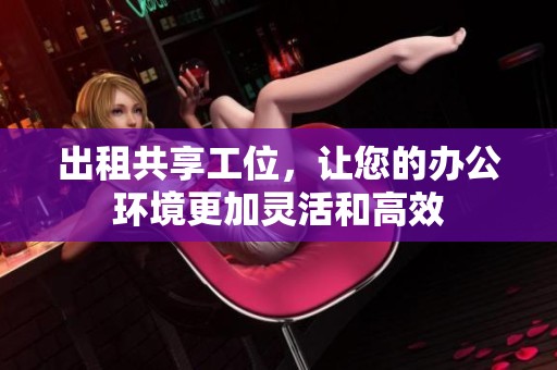 出租共享工位，让您的办公环境更加灵活和高效