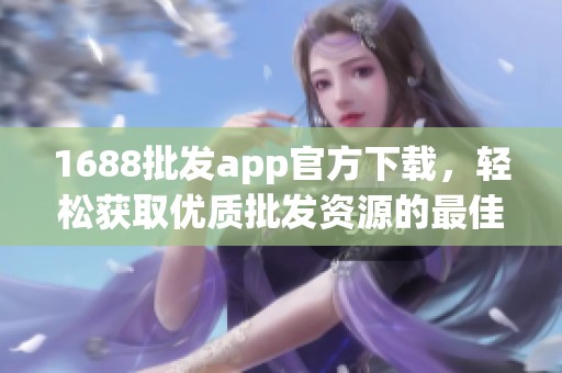 1688批发app官方下载，轻松获取优质批发资源的最佳选择