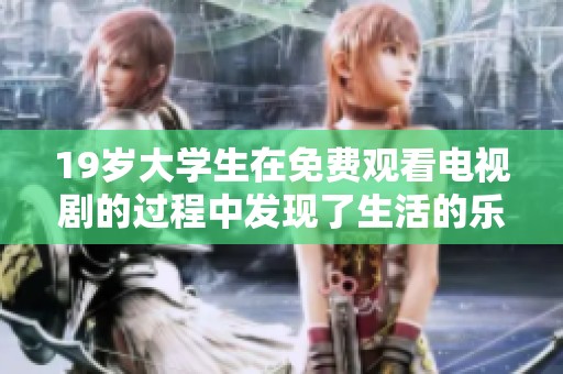 19岁大学生在免费观看电视剧的过程中发现了生活的乐趣与启发