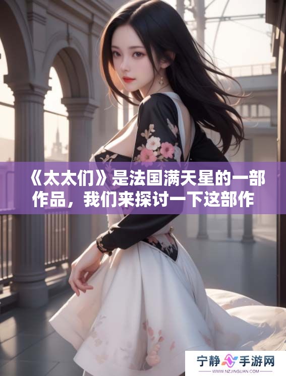 《太太们》是法国满天星的一部作品，我们来探讨一下这部作品的魅力