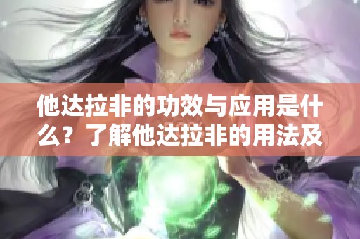 他达拉非的功效与应用是什么？了解他达拉非的用法及注意事项
