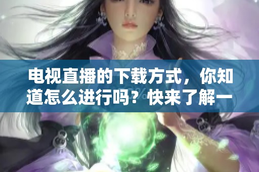 电视直播的下载方式，你知道怎么进行吗？快来了解一下吧！