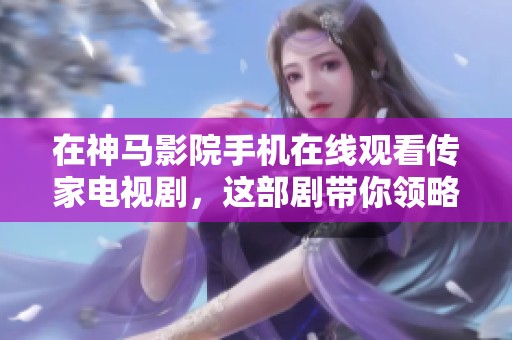 在神马影院手机在线观看传家电视剧，这部剧带你领略家族的纷争与情感