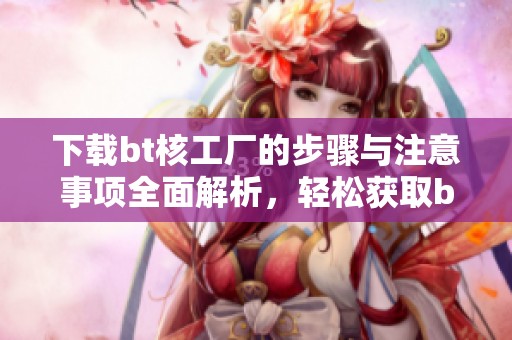 下载bt核工厂的步骤与注意事项全面解析，轻松获取bt核工厂的资源