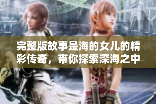 完整版故事是海的女儿的精彩传奇，带你探索深海之中的梦幻世界