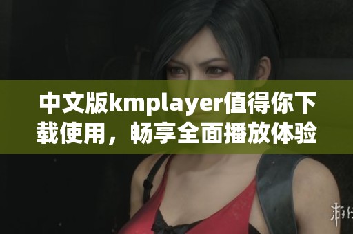 中文版kmplayer值得你下载使用，畅享全面播放体验的好工具
