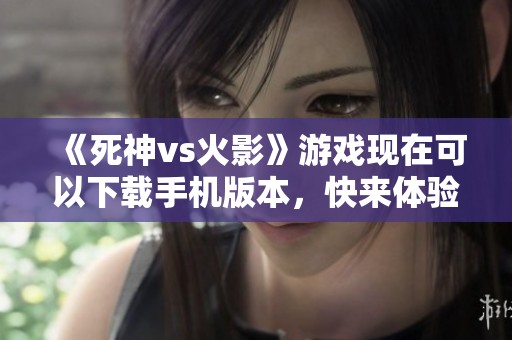 《死神vs火影》游戏现在可以下载手机版本，快来体验这场激烈对决吧！