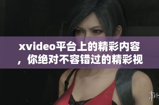 xvideo平台上的精彩内容，你绝对不容错过的精彩视频！
