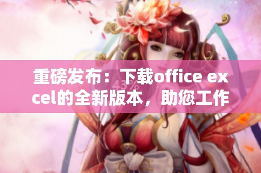 重磅发布：下载office excel的全新版本，助您工作更加高效！
