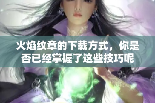 火焰纹章的下载方式，你是否已经掌握了这些技巧呢