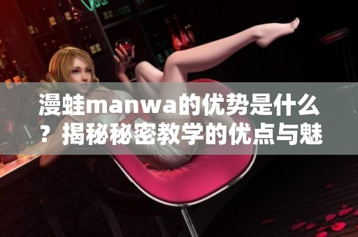 漫蛙manwa的优势是什么？揭秘秘密教学的优点与魅力所在