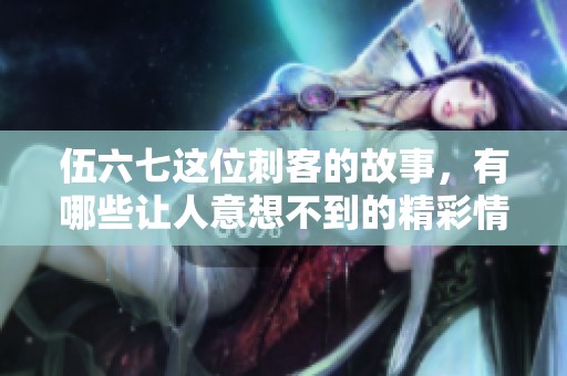 伍六七这位刺客的故事，有哪些让人意想不到的精彩情节呢